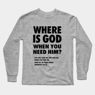 Where is God when you need Him? from Jeremiah 29:13 (You will seek me and find Me,  when you seek me with all of your heart) black text Long Sleeve T-Shirt